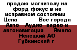 продаю магнитолу на форд-фокус в не исправном состоянии › Цена ­ 2 000 - Все города Авто » Аудио, видео и автонавигация   . Ямало-Ненецкий АО,Губкинский г.